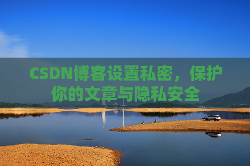 CSDN博客设置私密,保护你的文章与隐私安全 CSDN博客设置私密,保护你的文章与隐私安全